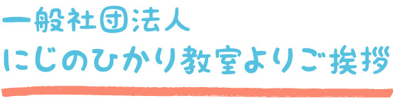 一般社団法人 にじのひかり教室よりご挨拶